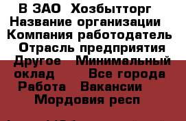В ЗАО "Хозбытторг › Название организации ­ Компания-работодатель › Отрасль предприятия ­ Другое › Минимальный оклад ­ 1 - Все города Работа » Вакансии   . Мордовия респ.